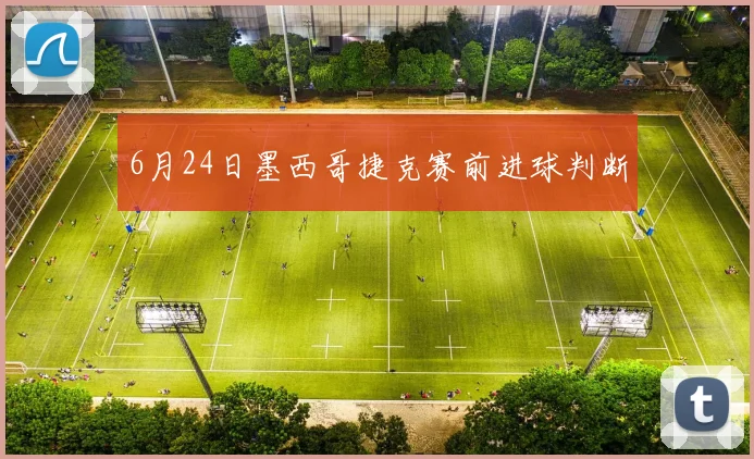 6月24日墨西哥捷克赛前进球判断