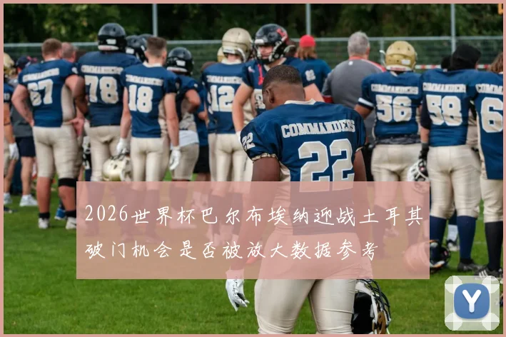 2026世界杯巴尔布埃纳迎战土耳其破门机会是否被放大数据参考