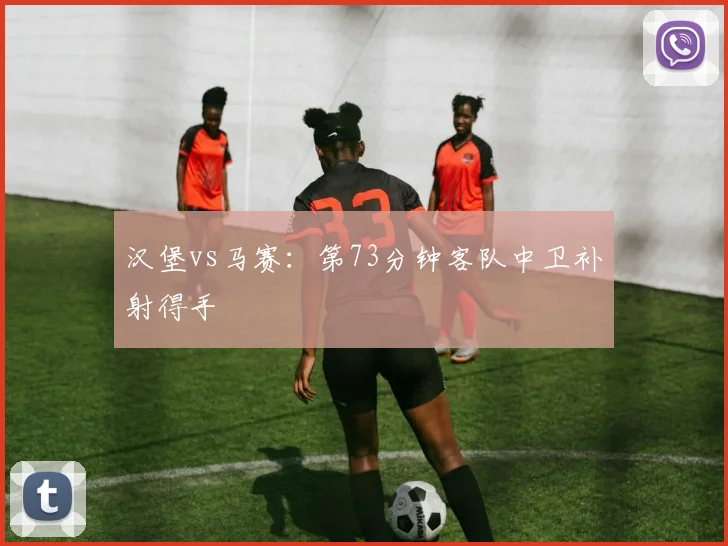 汉堡vs马赛:第73分钟客队中卫补射得手