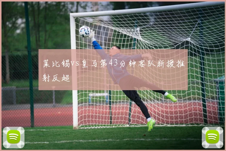 莱比锡vs皇马第43分钟客队新援推射反超