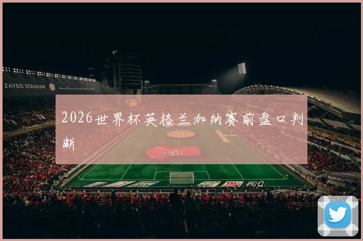 2026世界杯英格兰加纳赛前盘口判断