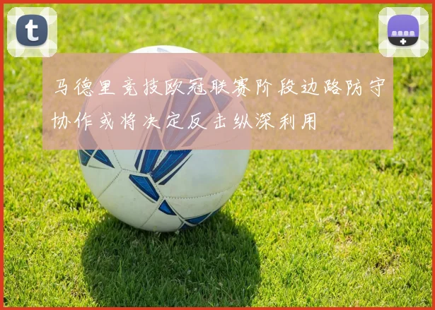 马德里竞技欧冠联赛阶段边路防守协作或将决定反击纵深利用