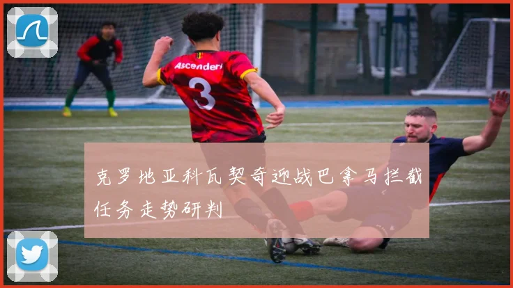 克罗地亚科瓦契奇迎战巴拿马拦截任务走势研判