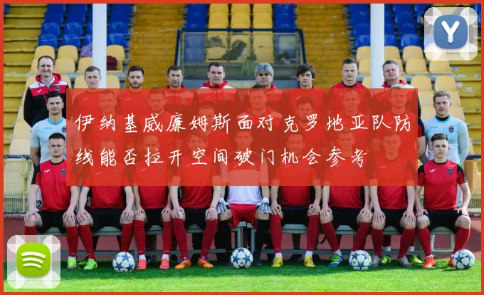 伊纳基威廉姆斯面对克罗地亚队防线能否拉开空间破门机会参考