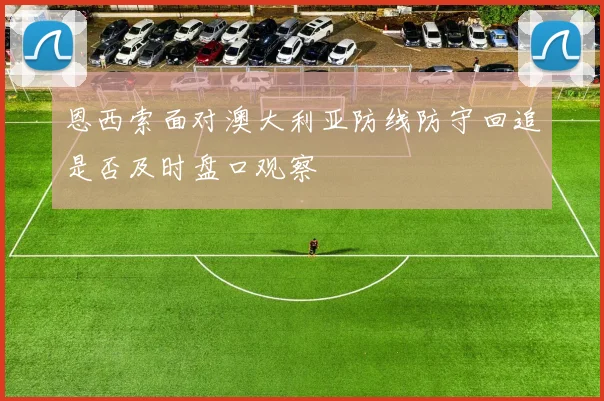 恩西索面对澳大利亚防线防守回追是否及时盘口观察